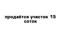 продаётся участок 15 соток